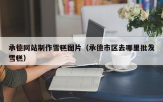 迪庆承德网站制作雪糕图片（承德市区去哪里批发雪糕）
