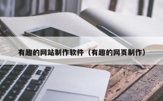 迪庆有趣的网站制作软件（有趣的网页制作）
