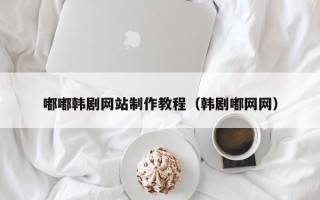 迪庆嘟嘟韩剧网站制作教程（韩剧嘟网网）