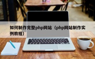 迪庆如何制作完整php网站（php网站制作实例教程）
