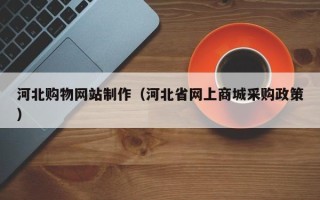 迪庆河北购物网站制作（河北省网上商城采购政策）