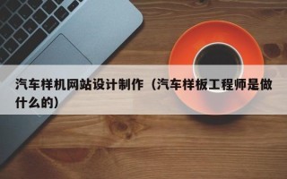 迪庆汽车样机网站设计制作（汽车样板工程师是做什么的）