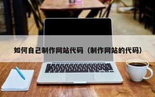 迪庆如何自己制作网站代码（制作网站的代码）