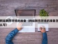 迪庆网站制作环境的准备（网站制作环境的准备怎么写）