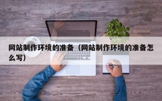 迪庆网站制作环境的准备（网站制作环境的准备怎么写）