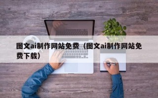 迪庆图文ai制作网站免费（图文ai制作网站免费下载）