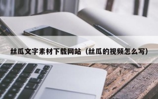 迪庆丝瓜文字素材下载网站（丝瓜的视频怎么写）