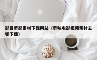 迪庆影音剪影素材下载网站（剪映电影视频素材去哪下载）