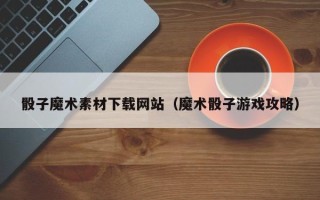 迪庆骰子魔术素材下载网站（魔术骰子游戏攻略）
